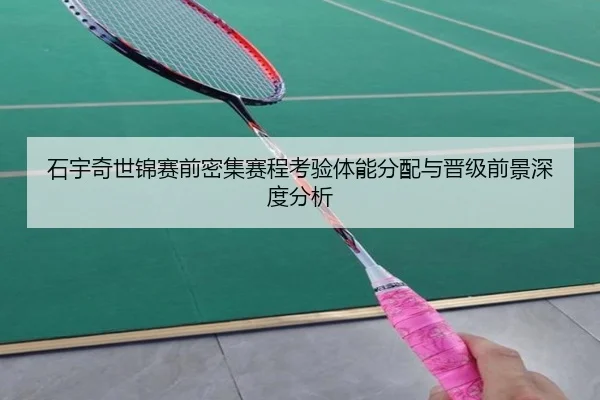 石宇奇世锦赛前密集赛程考验体能分配与晋级前景深度分析