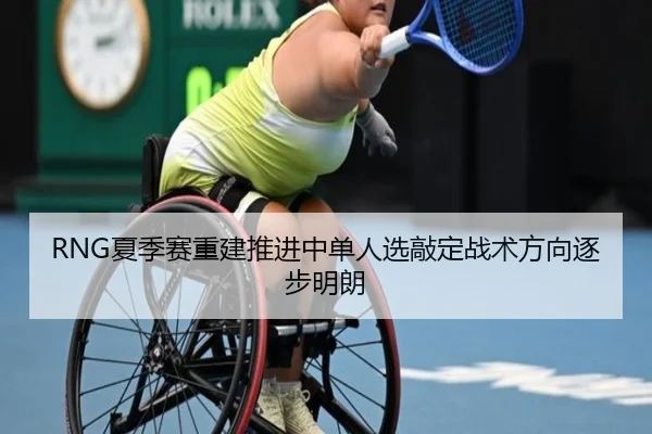 RNG夏季赛重建推进中单人选敲定战术方向逐步明朗